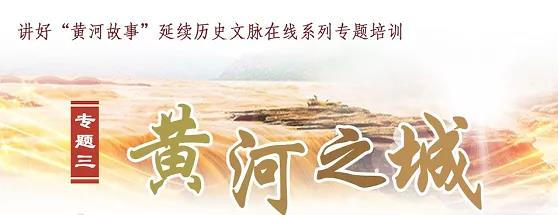 “讲好‘黄河故事’，延续历史文脉”在线系列专题培训班（第三期）开课在即