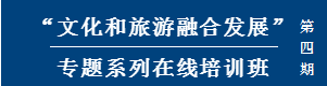 “文化和旅游融合发展”专题系列在线培训班（第四期）开课在即