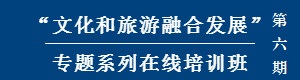 文化和旅游融合发展”专题系列在线培训班（第六期）开课在即