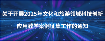 关于开展2025年文化和旅游领域科技创新应用教学案例征集工作的通知